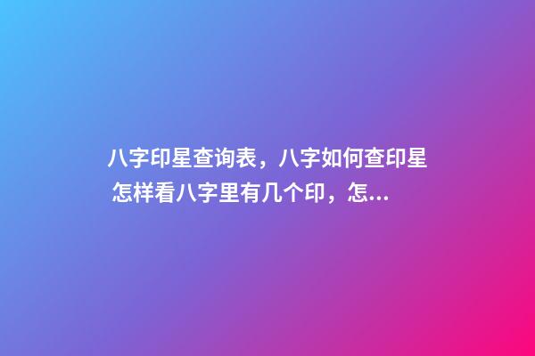 八字印星查询表，八字如何查印星 怎样看八字里有几个印，怎样看八字里有几个印-第1张-观点-玄机派